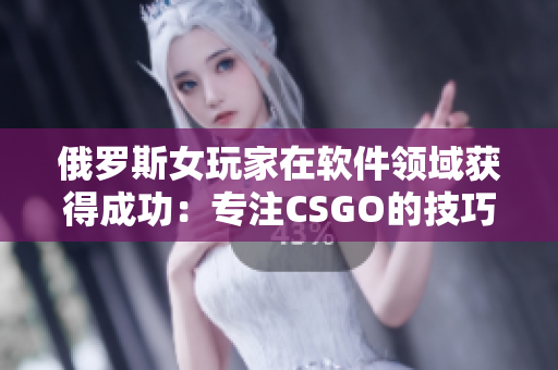 俄罗斯女玩家在软件领域获得成功：专注CSGO的技巧转化为编码的技能