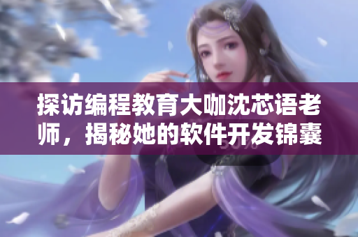 探访编程教育大咖沈芯语老师，揭秘她的软件开发锦囊！