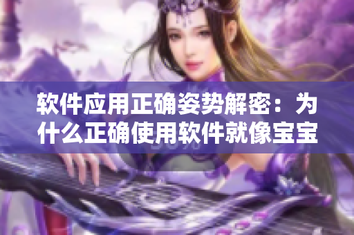 软件应用正确姿势解密：为什么正确使用软件就像宝宝腿趴开一点不会疼？
