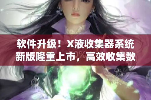 软件升级！X液收集器系统新版隆重上市，高效收集数据更便捷！
