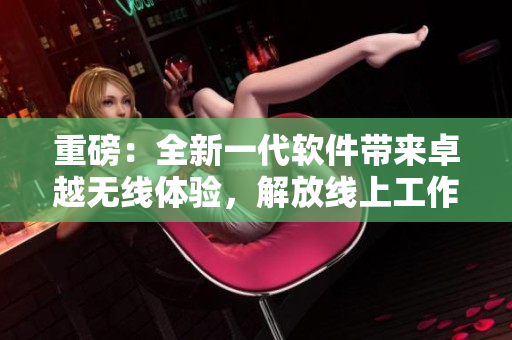 重磅：全新一代软件带来卓越无线体验，解放线上工作新模式