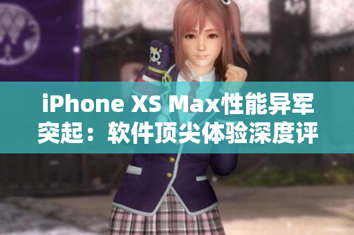 iPhone XS Max性能异军突起：软件顶尖体验深度评测