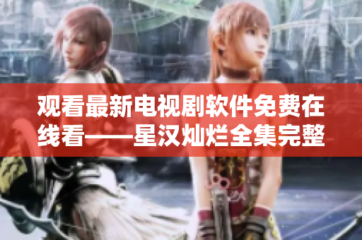 观看最新电视剧软件免费在线看——星汉灿烂全集完整观看