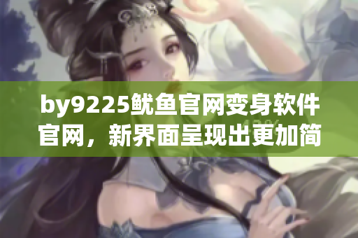 by9225鱿鱼官网变身软件官网，新界面呈现出更加简约的用户体验