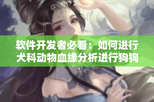 软件开发者必看：如何进行犬科动物血缘分析进行狗狗配对
