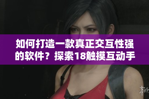 如何打造一款真正交互性强的软件？探索18触摸互动手游背后的技术奥秘！