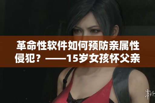革命性软件如何预防亲属性侵犯？——15岁女孩怀父亲孩子引发思考