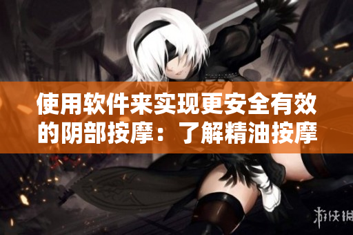 使用软件来实现更安全有效的阴部按摩：了解精油按摩阴部的全部秘密