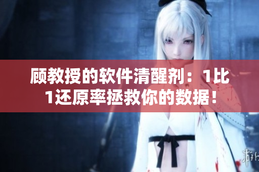 顾教授的软件清醒剂：1比1还原率拯救你的数据！