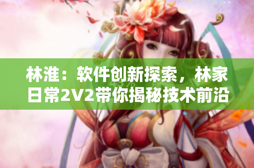 林淮：软件创新探索，林家日常2V2带你揭秘技术前沿