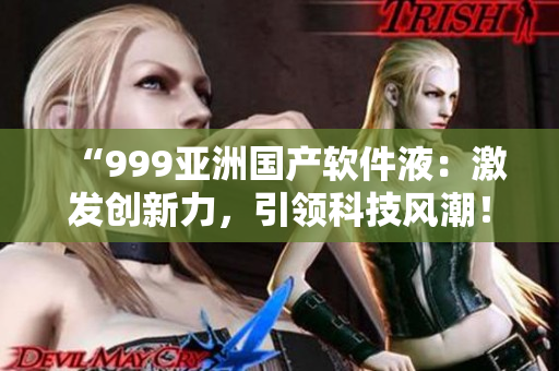 “999亚洲国产软件液：激发创新力，引领科技风潮！”