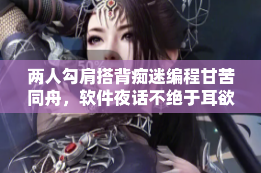 两人勾肩搭背痴迷编程甘苦同舟，软件夜话不绝于耳欲出重击新尝甜头