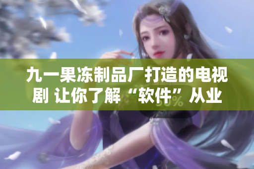 九一果冻制品厂打造的电视剧 让你了解“软件”从业者的生活