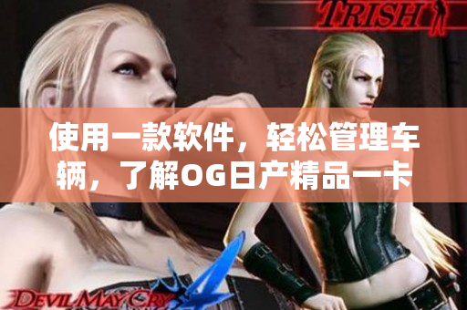 使用一款软件，轻松管理车辆，了解OG日产精品一卡2卡三重要素！