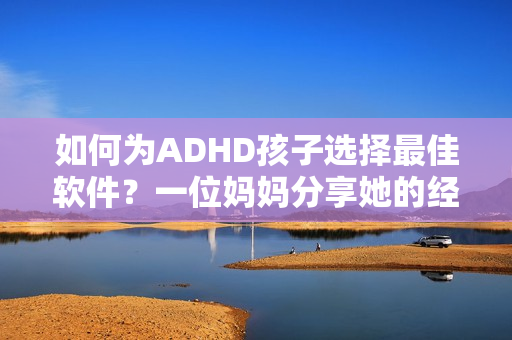如何为ADHD孩子选择最佳软件？一位妈妈分享她的经验。