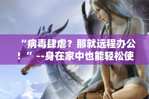 “病毒肆虐？那就远程办公！”--身在家中也能轻松使用的高效软件方案