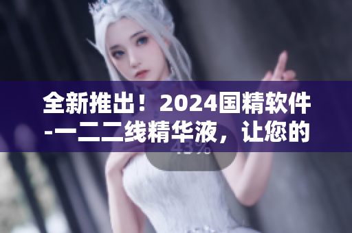全新推出！2024国精软件-一二二线精华液，让您的电脑焕发青春活力