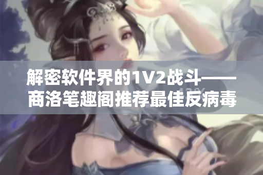解密软件界的1V2战斗——商洛笔趣阁推荐最佳反病毒与杀软双重保护方案