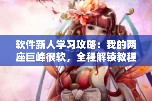 软件新人学习攻略：我的两座巨峰很软，全程解锁教程免费奉上