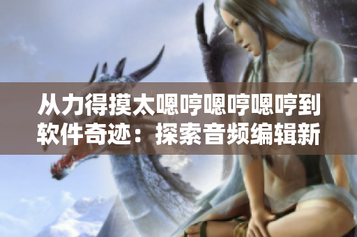 从力得摸太嗯哼嗯哼嗯哼到软件奇迹：探索音频编辑新境界