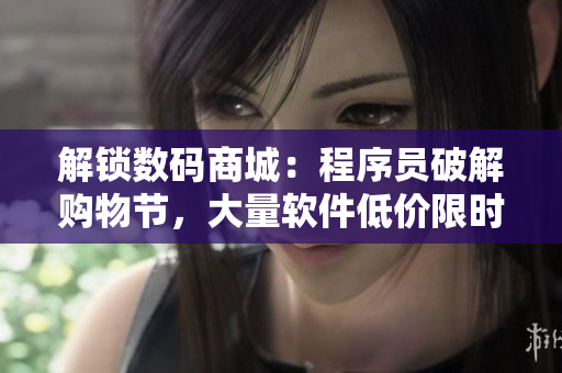 解锁数码商城：程序员破解购物节，大量软件低价限时开放！