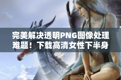 完美解决透明PNG图像处理难题！下载高清女性下半身照片软件推荐