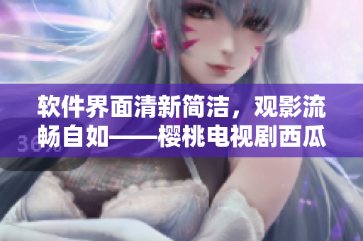软件界面清新简洁，观影流畅自如——樱桃电视剧西瓜视频在线观看
