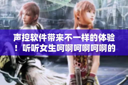 声控软件带来不一样的体验！听听女生呵啊呵啊呵啊的混音曲
