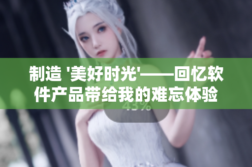 制造 '美好时光'——回忆软件产品带给我的难忘体验