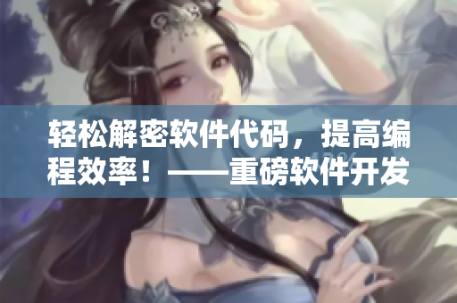 轻松解密软件代码，提高编程效率！——重磅软件开发技巧解读