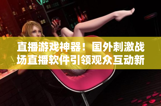 直播游戏神器！国外刺激战场直播软件引领观众互动新风尚！