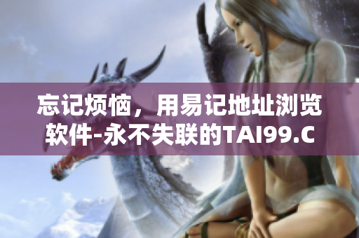 忘记烦恼，用易记地址浏览软件-永不失联的TAI99.CC
