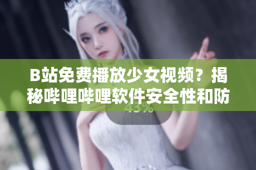B站免费播放少女视频？揭秘哔哩哔哩软件安全性和防沉迷措施
