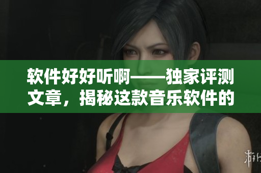 软件好好听啊——独家评测文章，揭秘这款音乐软件的独特之处