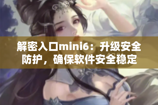 解密入口mini6：升级安全防护，确保软件安全稳定