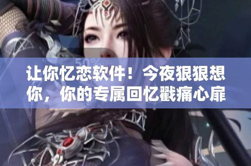 让你忆恋软件！今夜狠狠想你，你的专属回忆戳痛心扉