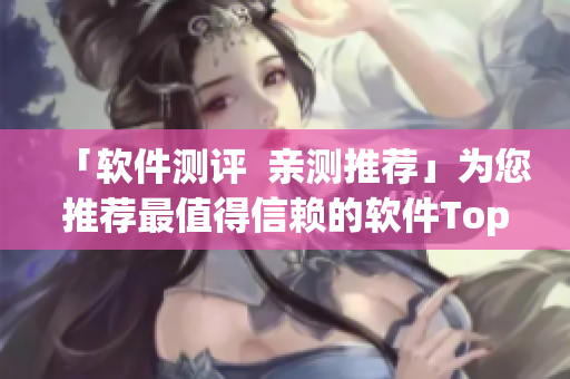 「软件测评  亲测推荐」为您推荐最值得信赖的软件Top10！