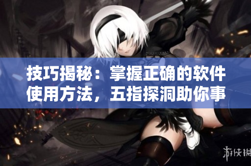 技巧揭秘：掌握正确的软件使用方法，五指探洞助你事半功倍