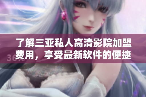 了解三亚私人高清影院加盟费用，享受最新软件的便捷体验