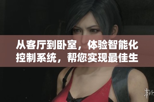 从客厅到卧室，体验智能化控制系统，帮您实现最佳生活方式