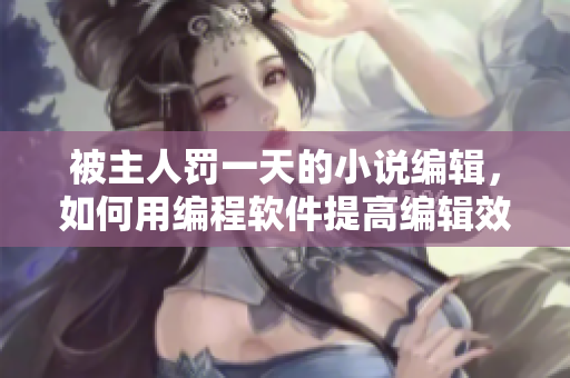 被主人罚一天的小说编辑，如何用编程软件提高编辑效率？