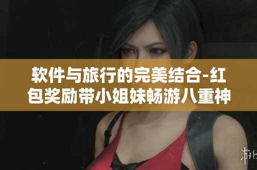 软件与旅行的完美结合-红包奖励带小姐妹畅游八重神子