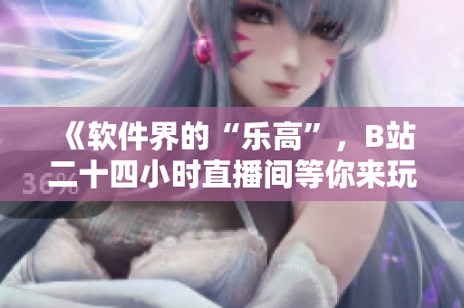 《软件界的“乐高”，B站二十四小时直播间等你来玩》