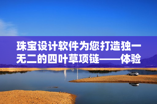 珠宝设计软件为您打造独一无二的四叶草项链——体验VCA750的魅力