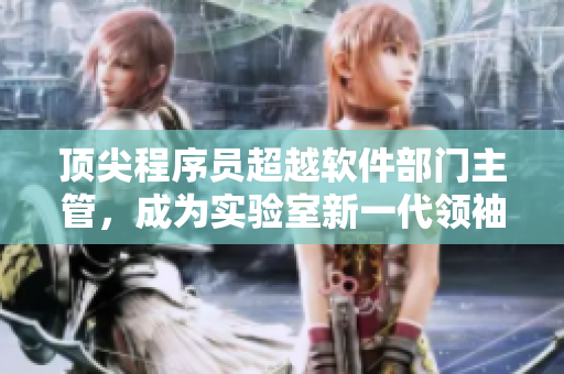顶尖程序员超越软件部门主管，成为实验室新一代领袖