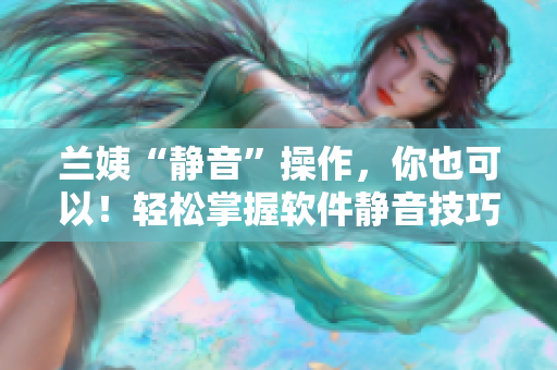 兰姨“静音”操作，你也可以！轻松掌握软件静音技巧！