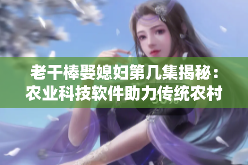 老干棒娶媳妇第几集揭秘：农业科技软件助力传统农村婚礼，助力乡村振兴！