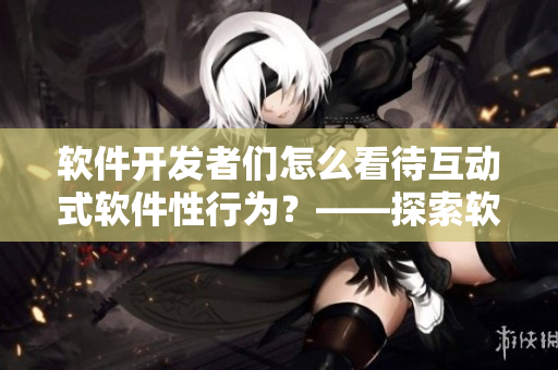 软件开发者们怎么看待互动式软件性行为？——探索软件世界中的道德边界