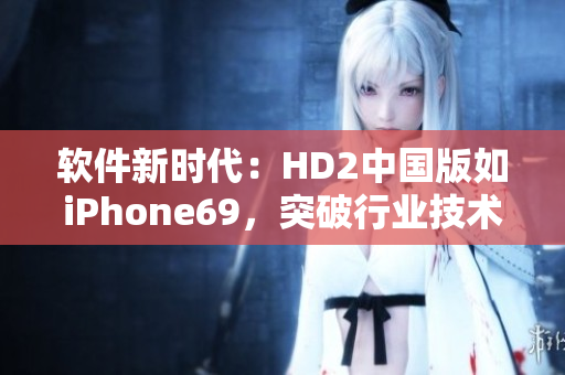 软件新时代：HD2中国版如iPhone69，突破行业技术瓶颈