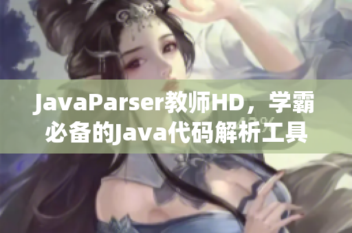JavaParser教师HD，学霸必备的Java代码解析工具！